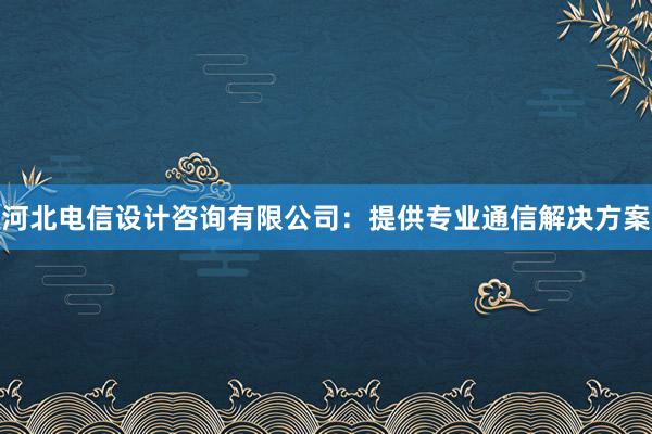 河北电信设计咨询有限公司：提供专业通信解决方案