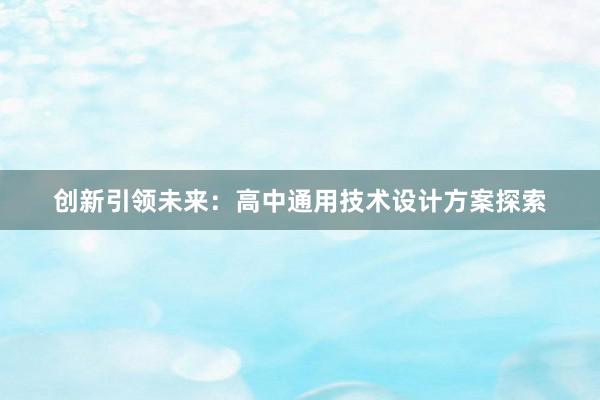 创新引领未来：高中通用技术设计方案探索