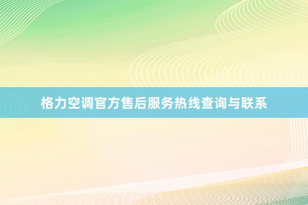 格力空调官方售后服务热线查询与联系