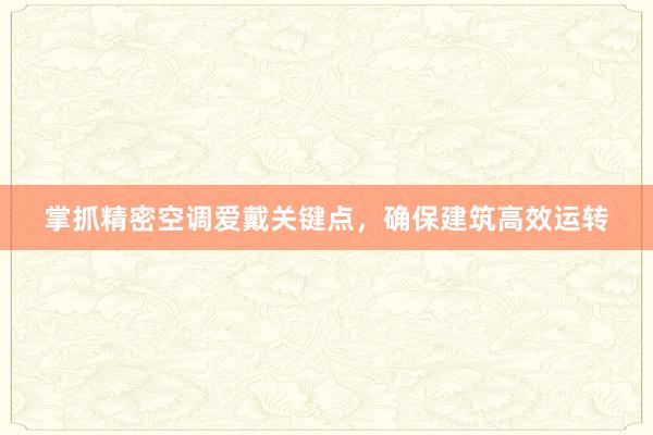 掌抓精密空调爱戴关键点，确保建筑高效运转